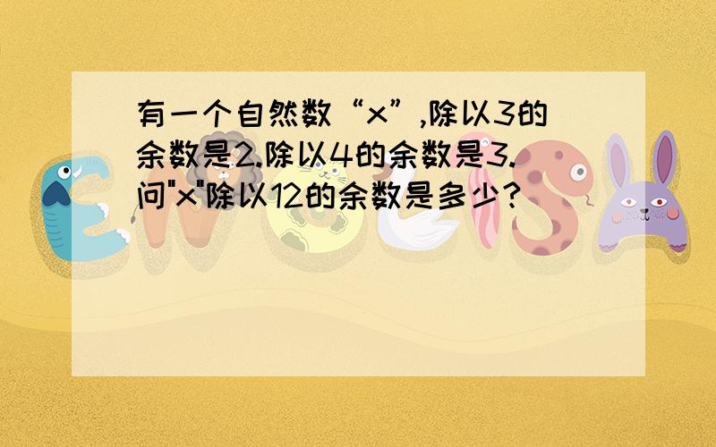 有一个自然数“x”,除以3的余数是2.除以4的余数是3.问