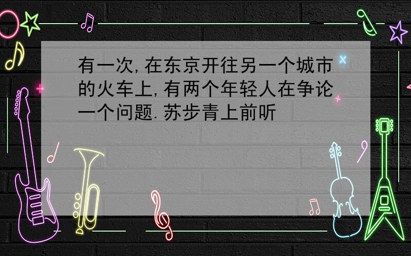 有一次,在东京开往另一个城市的火车上,有两个年轻人在争论一个问题.苏步青上前听