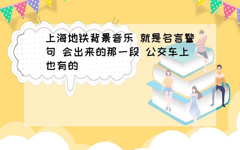 上海地铁背景音乐 就是名言警句 会出来的那一段 公交车上也有的