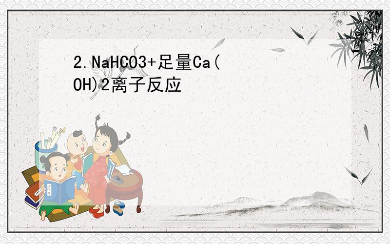 2.NaHCO3+足量Ca(OH)2离子反应