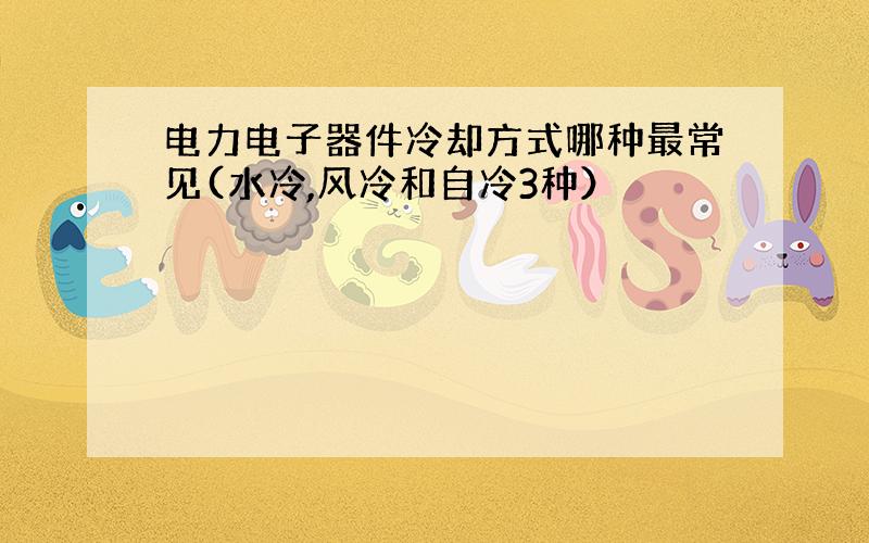 电力电子器件冷却方式哪种最常见(水冷,风冷和自冷3种）