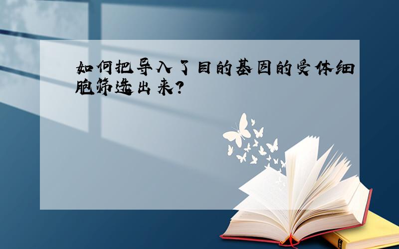 如何把导入了目的基因的受体细胞筛选出来?