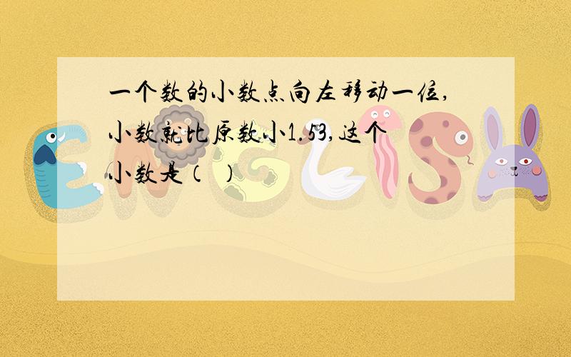 一个数的小数点向左移动一位,小数就比原数小1.53,这个小数是（ ）