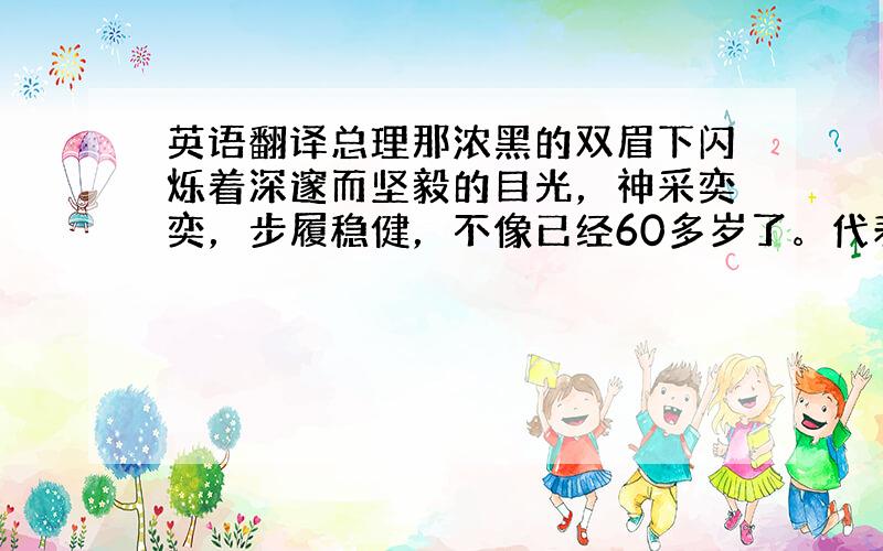 英语翻译总理那浓黑的双眉下闪烁着深邃而坚毅的目光，神采奕奕，步履稳健，不像已经60多岁了。代表们拥上前去把总理团团围住。