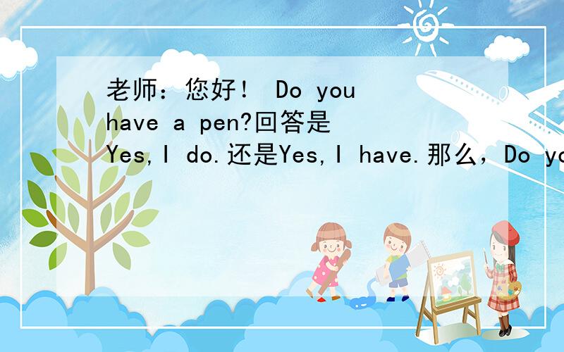 老师：您好！ Do you have a pen?回答是Yes,I do.还是Yes,I have.那么，Do you