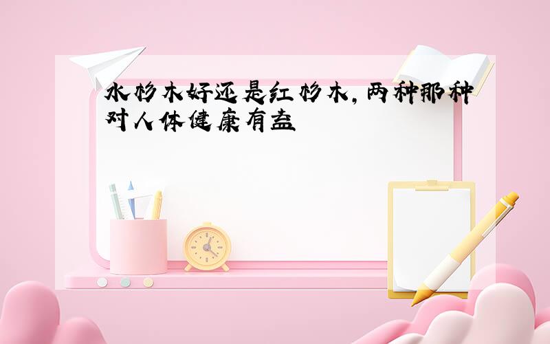 水杉木好还是红杉木,两种那种对人体健康有益