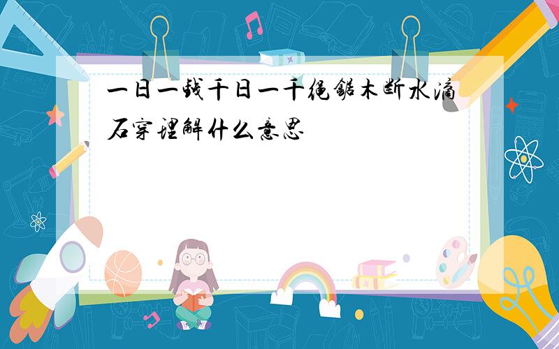 一日一钱千日一千绳锯木断水滴石穿理解什么意思