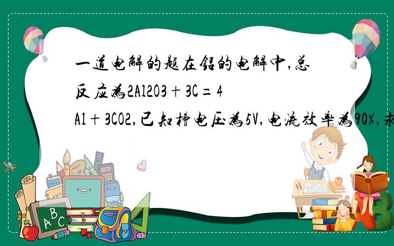 一道电解的题在铝的电解中,总反应为2Al2O3+3C=4Al+3CO2,已知槽电压为5V,电流效率为90%,求生产1 t