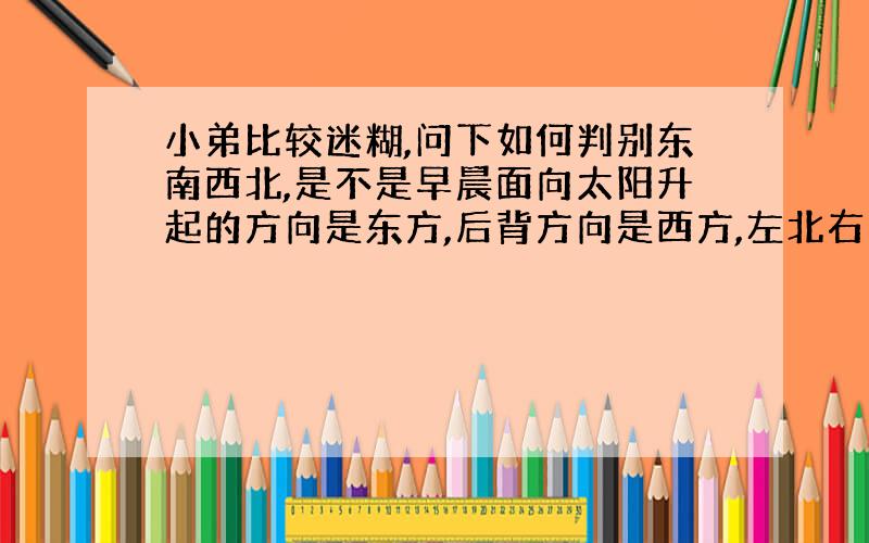 小弟比较迷糊,问下如何判别东南西北,是不是早晨面向太阳升起的方向是东方,后背方向是西方,左北右南?