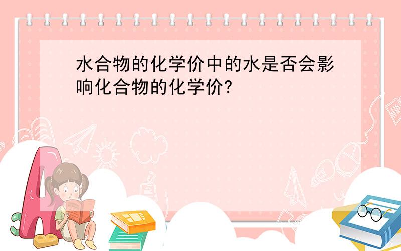 水合物的化学价中的水是否会影响化合物的化学价?