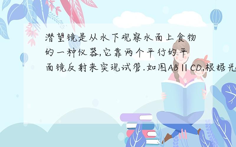 潜望镜是从水下观察水面上食物的一种仪器,它靠两个平行的平面镜反射来实现试管.如图AB∥CD,根据光的