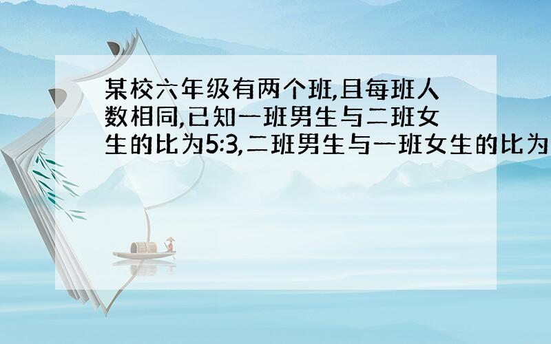 某校六年级有两个班,且每班人数相同,已知一班男生与二班女生的比为5:3,二班男生与一班女生的比为3：2.