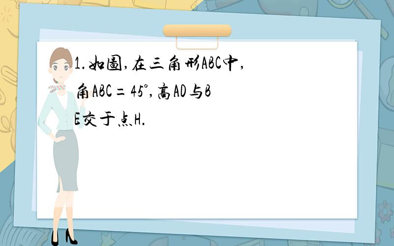 1.如图,在三角形ABC中,角ABC=45°,高AD与BE交于点H.