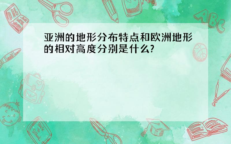 亚洲的地形分布特点和欧洲地形的相对高度分别是什么?