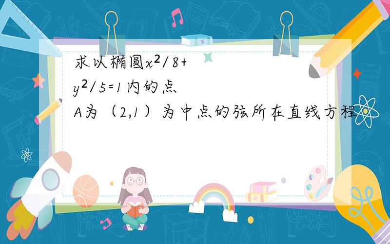 求以椭圆x²/8+y²/5=1内的点A为（2,1）为中点的弦所在直线方程