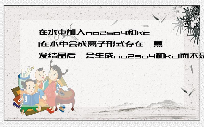 在水中加入na2so4和kcl在水中会成离子形式存在,蒸发结晶后,会生成na2so4和kcl而不是nacl和k2so4