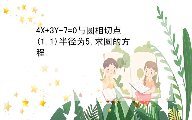 4X+3Y-7=0与圆相切点(1.1)半径为5,求圆的方程.