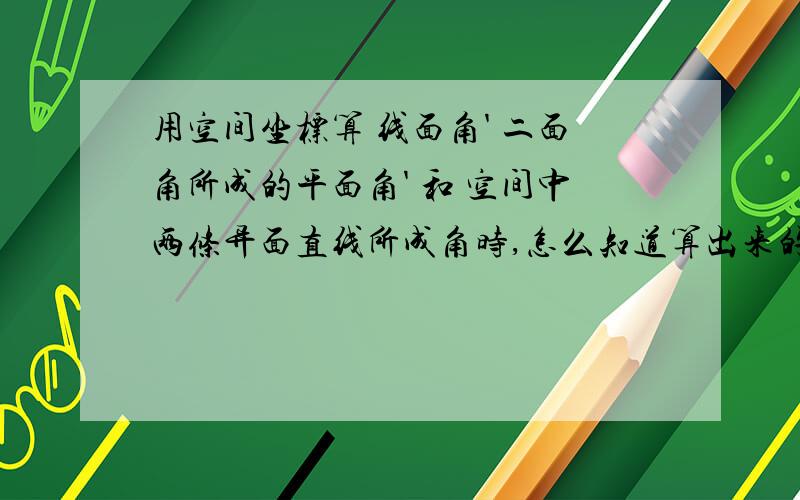 用空间坐标算 线面角' 二面角所成的平面角' 和 空间中两条异面直线所成角时,怎么知道算出来的是正弦值还是余弦值?