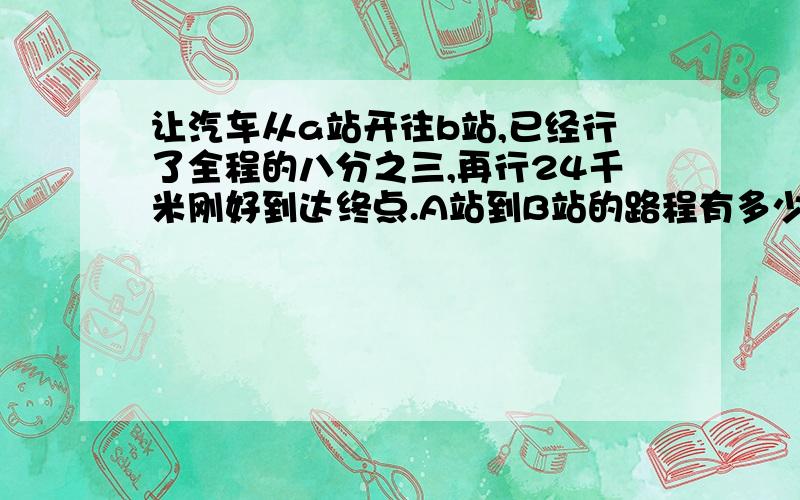 让汽车从a站开往b站,已经行了全程的八分之三,再行24千米刚好到达终点.A站到B站的路程有多少千米?