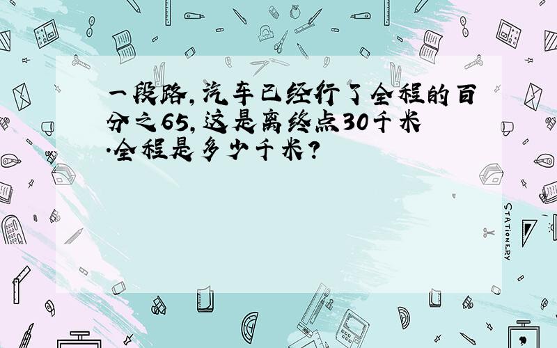 一段路,汽车已经行了全程的百分之65,这是离终点30千米.全程是多少千米?