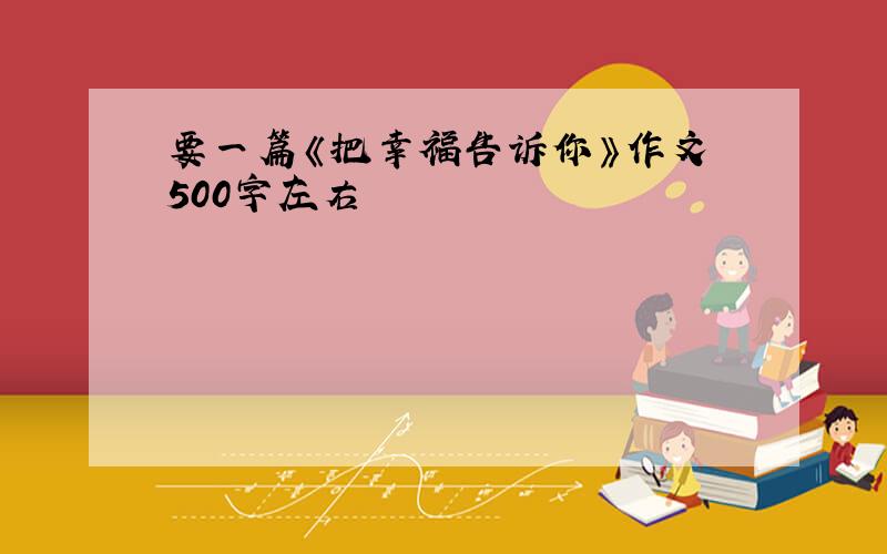 要一篇《把幸福告诉你》作文 500字左右