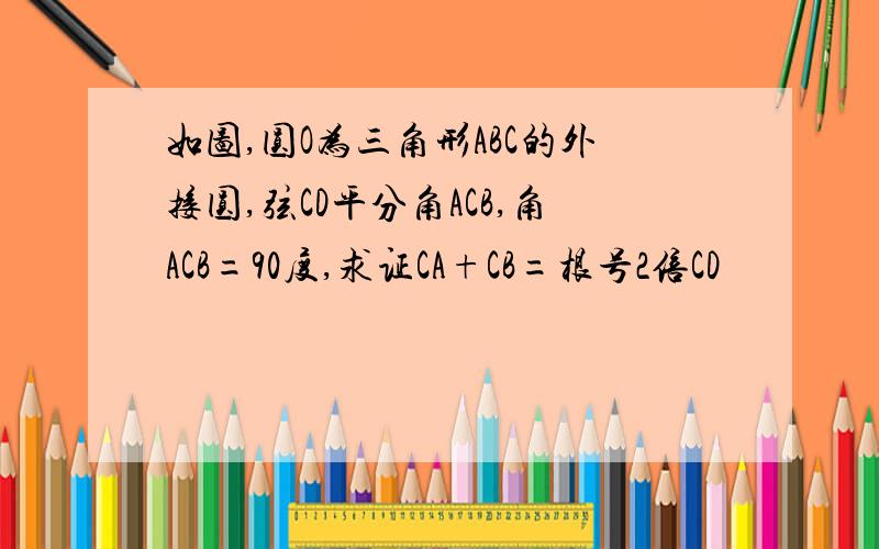 如图,圆O为三角形ABC的外接圆,弦CD平分角ACB,角ACB=90度,求证CA+CB=根号2倍CD