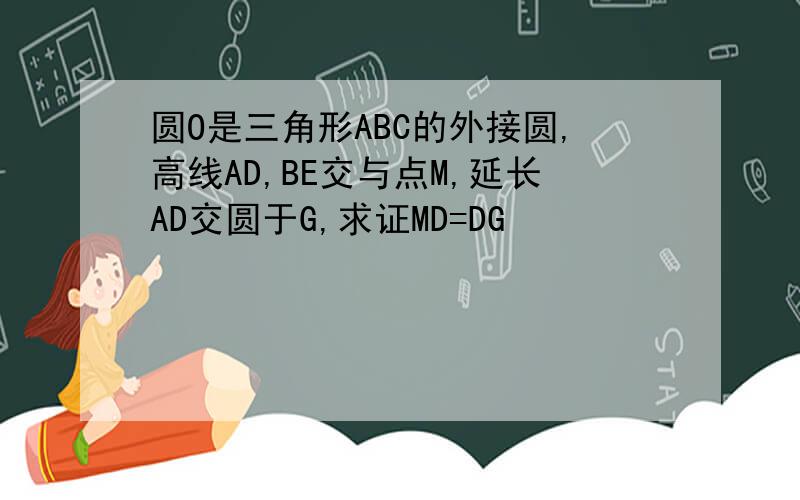 圆O是三角形ABC的外接圆,高线AD,BE交与点M,延长AD交圆于G,求证MD=DG