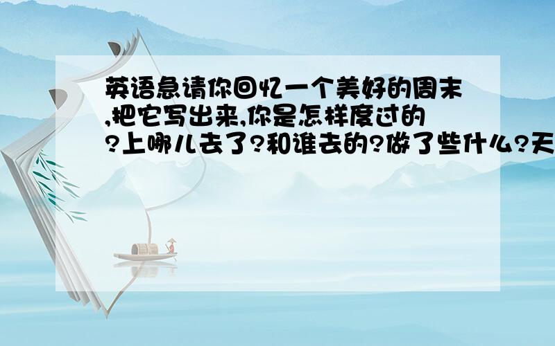 英语急请你回忆一个美好的周末,把它写出来,你是怎样度过的?上哪儿去了?和谁去的?做了些什么?天气怎么样?可参考下列词汇：