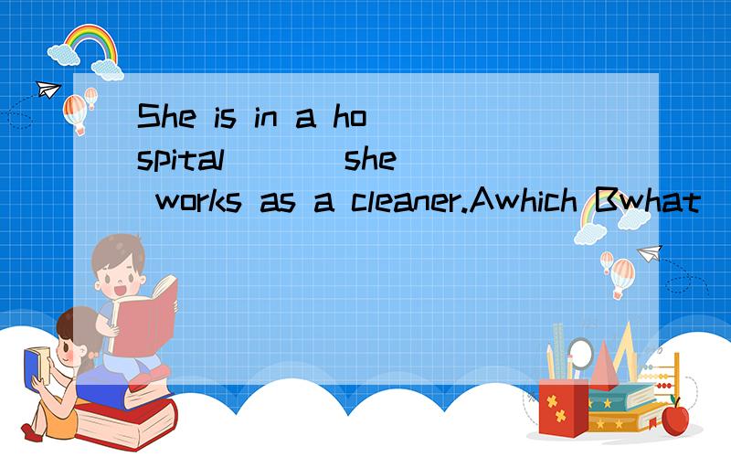 She is in a hospital ( ) she works as a cleaner.Awhich Bwhat