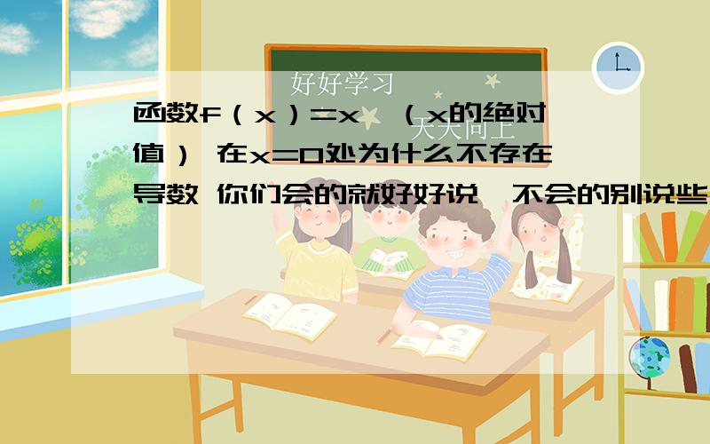 函数f（x）=x*（x的绝对值） 在x=0处为什么不存在导数 你们会的就好好说,不会的别说些无用的话