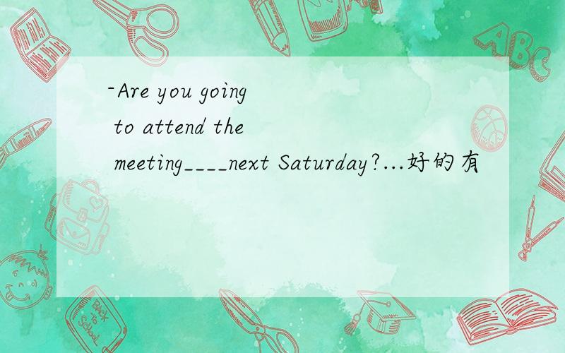 -Are you going to attend the meeting____next Saturday?...好的有