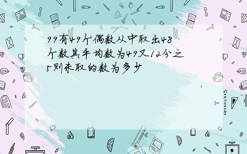 99有49个偶数从中取出48个数其平均数为49又12分之5则未取的数为多少