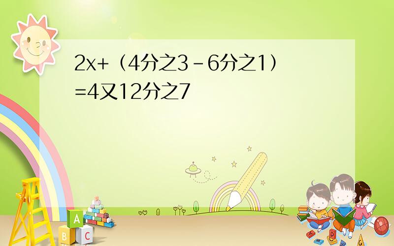 2x+（4分之3-6分之1）=4又12分之7