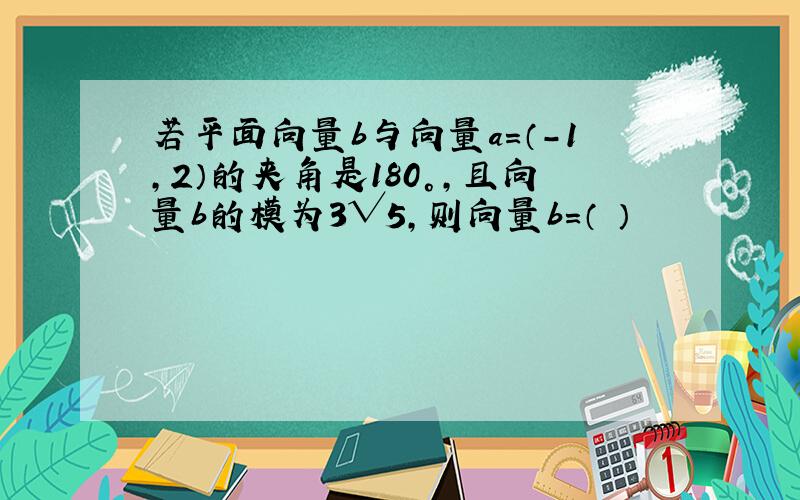 若平面向量b与向量a=（-1,2）的夹角是180°,且向量b的模为3√5,则向量b=（ ）