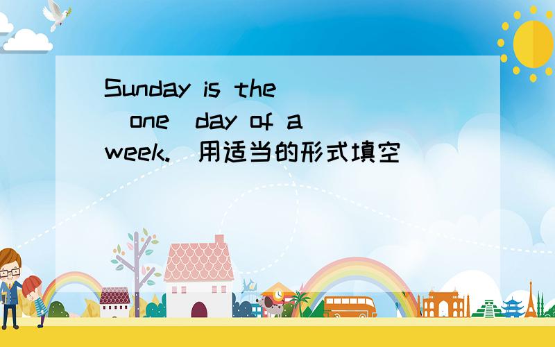 Sunday is the （one）day of a week.（用适当的形式填空）