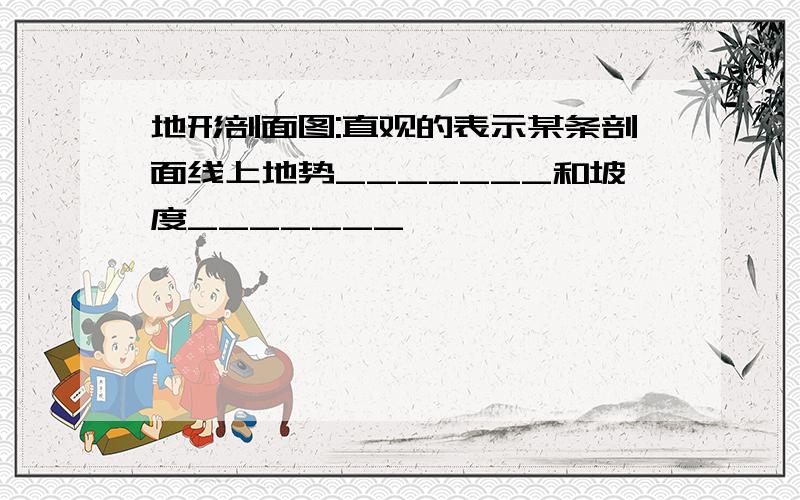 地形剖面图:直观的表示某条剖面线上地势_______和坡度_______