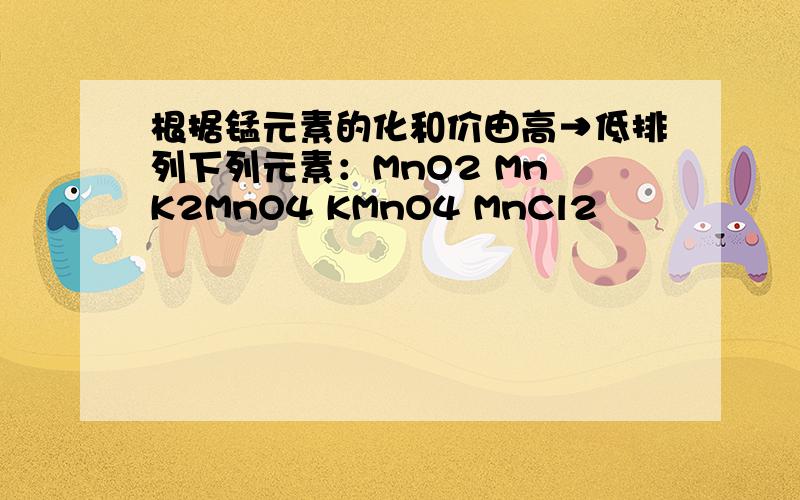 根据锰元素的化和价由高→低排列下列元素：MnO2 Mn K2MnO4 KMnO4 MnCl2