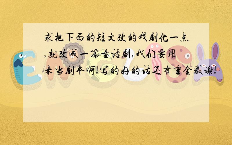 求把下面的短文改的戏剧化一点,就改成一篇童话剧,我们要用来当剧本啊!写的好的话还有重金感谢!