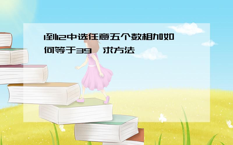 1到12中选任意五个数相加如何等于39,求方法