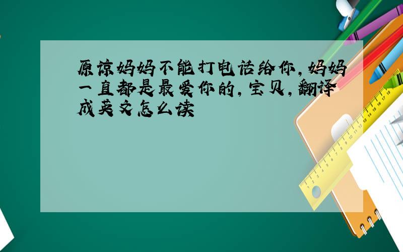 原谅妈妈不能打电话给你,妈妈一直都是最爱你的,宝贝,翻译成英文怎么读