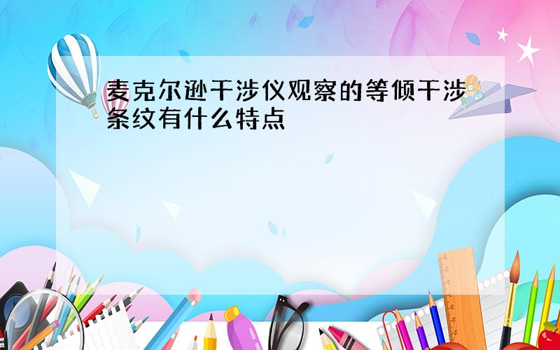 麦克尔逊干涉仪观察的等倾干涉条纹有什么特点