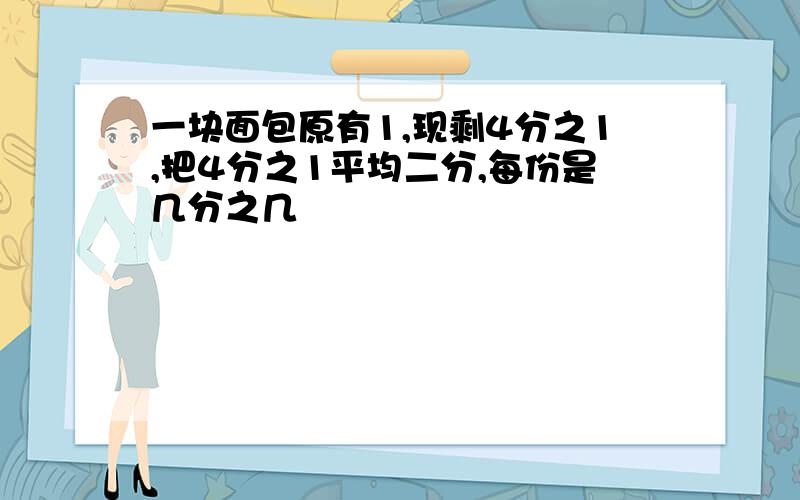 一块面包原有1,现剩4分之1,把4分之1平均二分,每份是几分之几