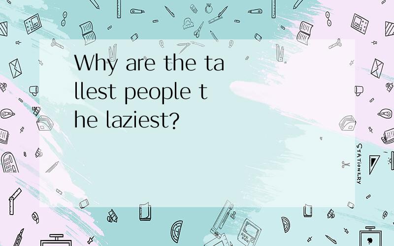 Why are the tallest people the laziest?