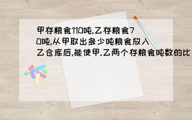 甲存粮食110吨,乙存粮食70吨,从甲取出多少吨粮食放入乙仓库后,能使甲.乙两个存粮食吨数的比为5：13