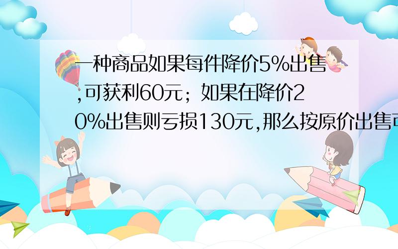 一种商品如果每件降价5%出售,可获利60元；如果在降价20%出售则亏损130元,那么按原价出售可获利多少元?