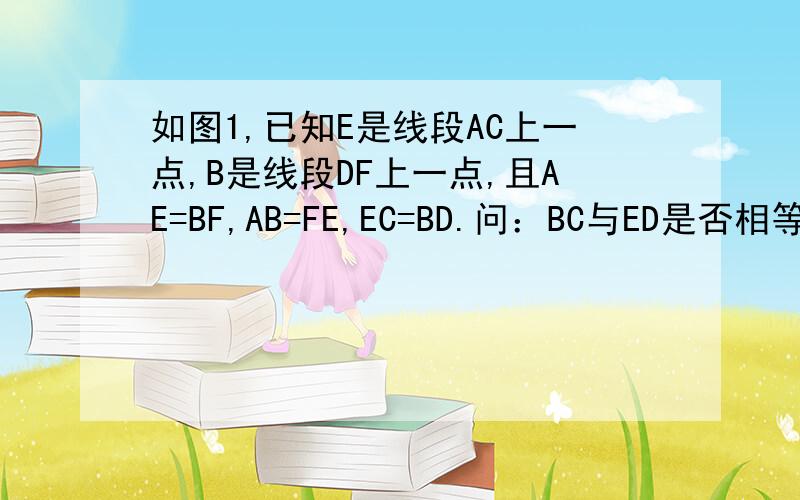 如图1,已知E是线段AC上一点,B是线段DF上一点,且AE=BF,AB=FE,EC=BD.问：BC与ED是否相等?（数学