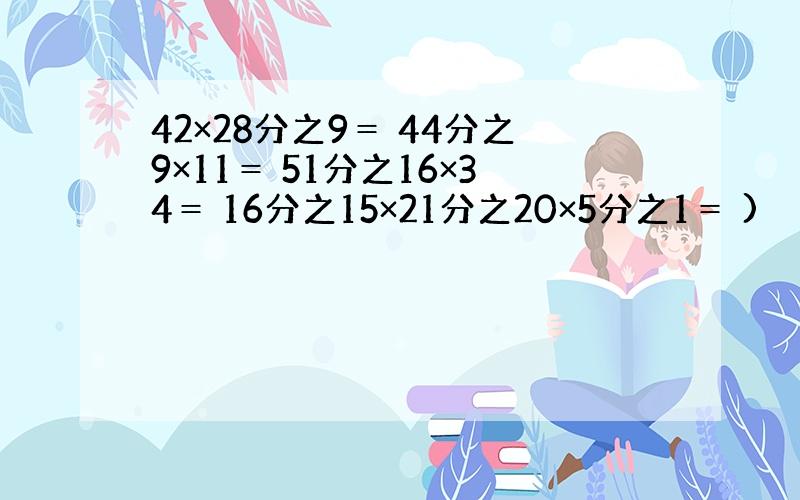 42×28分之9＝ 44分之9×11＝ 51分之16×34＝ 16分之15×21分之20×5分之1＝ )