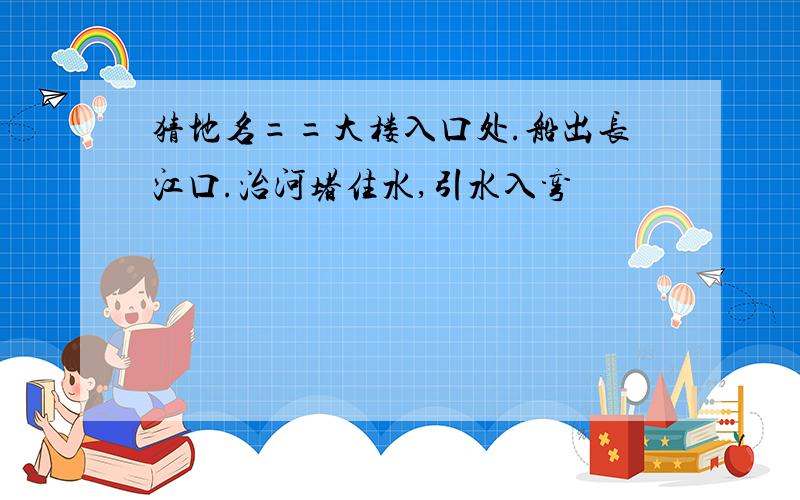 猜地名==大楼入口处.船出长江口.治河堵住水,引水入弯