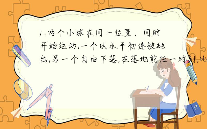 1.两个小球在同一位置、同时开始运动,一个以水平初速被抛出,另一个自由下落,在落地前任一时刻,比较他们的运动可知