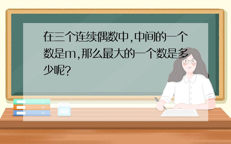 在三个连续偶数中,中间的一个数是m,那么最大的一个数是多少呢?